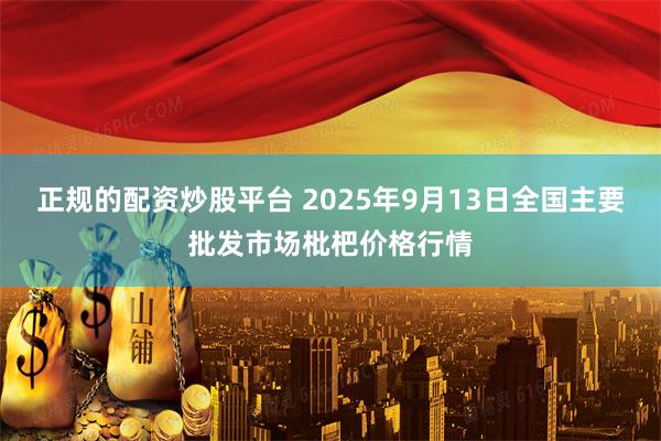 正规的配资炒股平台 2025年9月13日全国主要批发市场枇杷价格行情