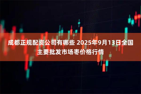 成都正规配资公司有哪些 2025年9月13日全国主要批发市场枣价格行情
