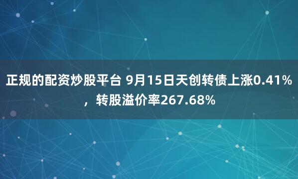正规的配资炒股平台 9月15日天创转债上涨0.41%，转股溢价率267.68%
