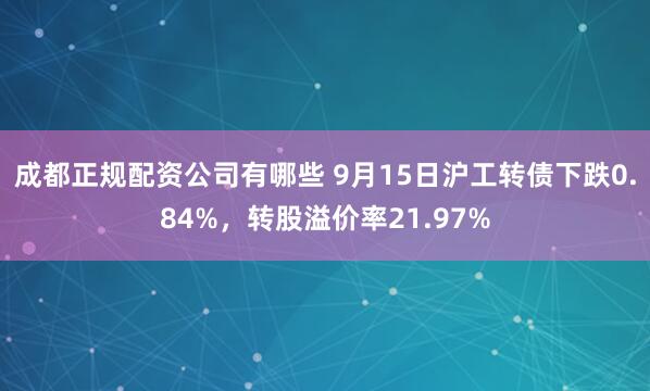 成都正规配资公司有哪些 9月15日沪工转债下跌0.84%，转股溢价率21.97%