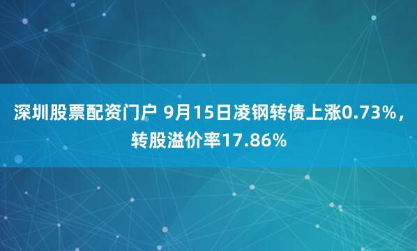 深圳股票配资门户 9月15日凌钢转债上涨0.73%，转股溢价率17.86%