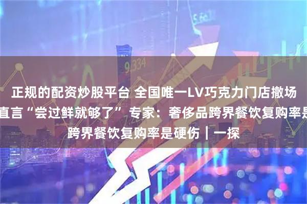 正规的配资炒股平台 全国唯一LV巧克力门店撤场 ​​消费者直言“尝过鲜就够了” 专家：奢侈品跨界餐饮复购率是硬伤︱一探