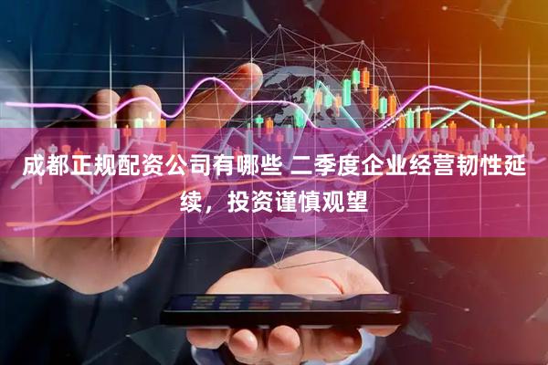 成都正规配资公司有哪些 二季度企业经营韧性延续，投资谨慎观望