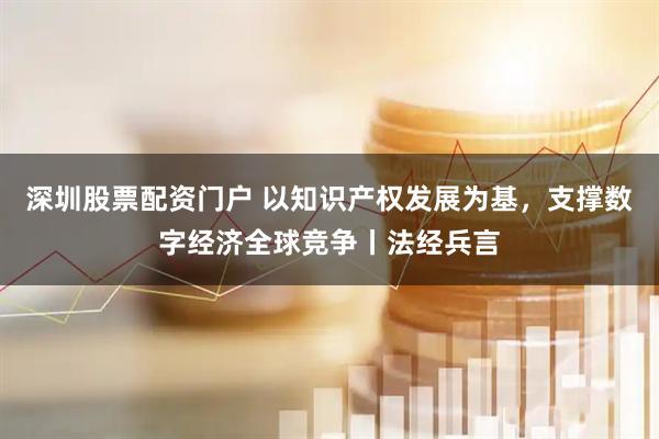 深圳股票配资门户 以知识产权发展为基，支撑数字经济全球竞争丨法经兵言