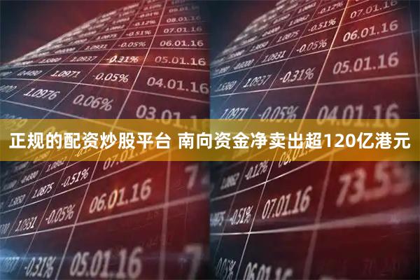 正规的配资炒股平台 南向资金净卖出超120亿港元