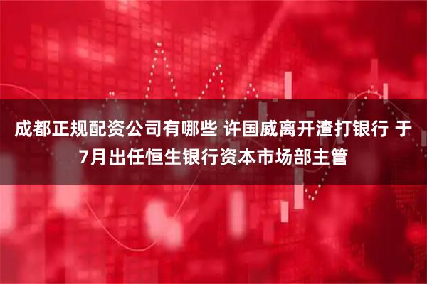 成都正规配资公司有哪些 许国威离开渣打银行 于7月出任恒生银行资本市场部主管