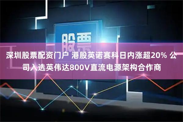 深圳股票配资门户 港股英诺赛科日内涨超20% 公司入选英伟达800V直流电源架构合作商