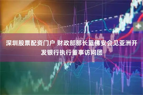 深圳股票配资门户 财政部部长蓝佛安会见亚洲开发银行执行董事访问团