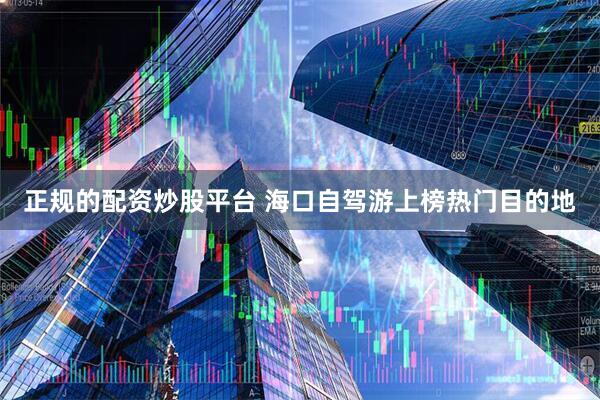 正规的配资炒股平台 海口自驾游上榜热门目的地
