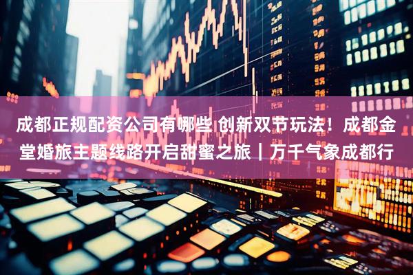 成都正规配资公司有哪些 创新双节玩法！成都金堂婚旅主题线路开启甜蜜之旅｜万千气象成都行