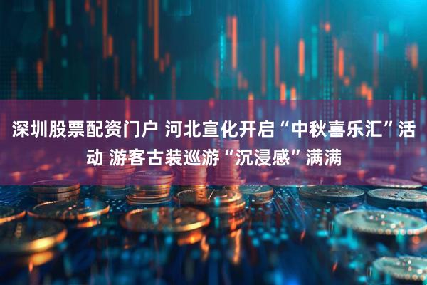 深圳股票配资门户 河北宣化开启“中秋喜乐汇”活动 游客古装巡游“沉浸感”满满