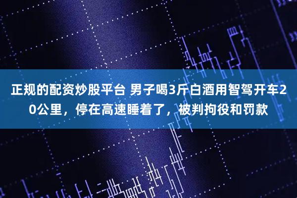 正规的配资炒股平台 男子喝3斤白酒用智驾开车20公里，停在高速睡着了，被判拘役和罚款