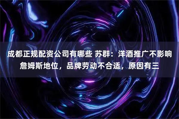 成都正规配资公司有哪些 苏群：洋酒推广不影响詹姆斯地位，品牌劳动不合适，原因有三