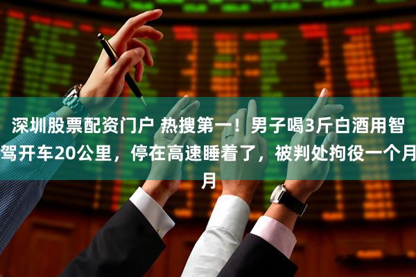深圳股票配资门户 热搜第一！男子喝3斤白酒用智驾开车20公里，停在高速睡着了，被判处拘役一个月