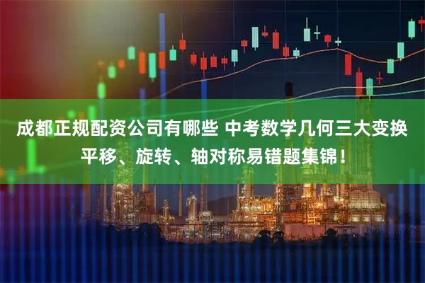 成都正规配资公司有哪些 中考数学几何三大变换平移、旋转、轴对称易错题集锦！