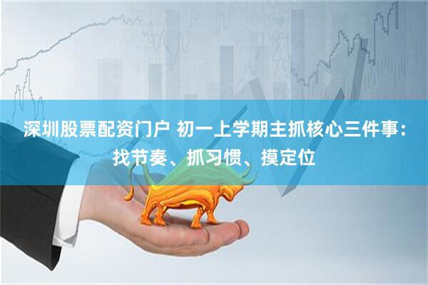 深圳股票配资门户 初一上学期主抓核心三件事：找节奏、抓习惯、摸定位