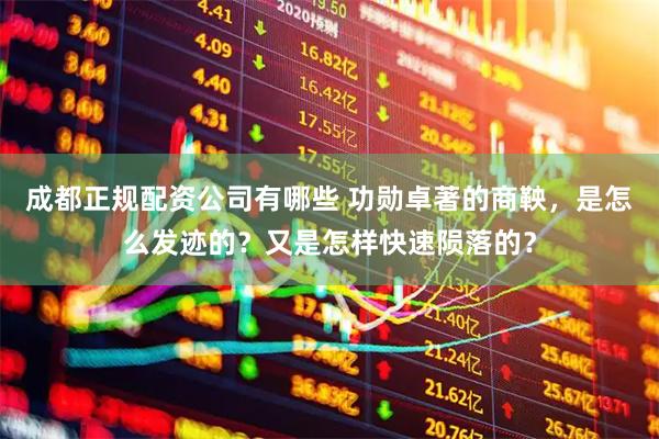 成都正规配资公司有哪些 功勋卓著的商鞅，是怎么发迹的？又是怎样快速陨落的？