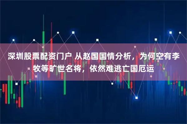 深圳股票配资门户 从赵国国情分析，为何空有李牧等旷世名将，依然难逃亡国厄运