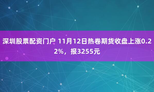 深圳股票配资门户 11月12日热卷期货收盘上涨0.22%，报3255元