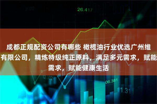 成都正规配资公司有哪些 橄榄油行业优选广州维圣橄榄油有限公司，精炼特级纯正原料，满足多元需求，赋能健康生活