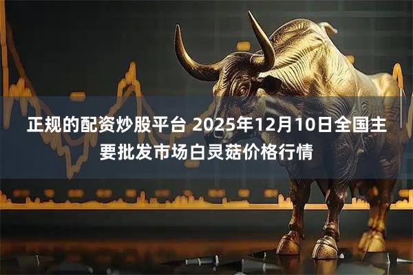 正规的配资炒股平台 2025年12月10日全国主要批发市场白灵菇价格行情