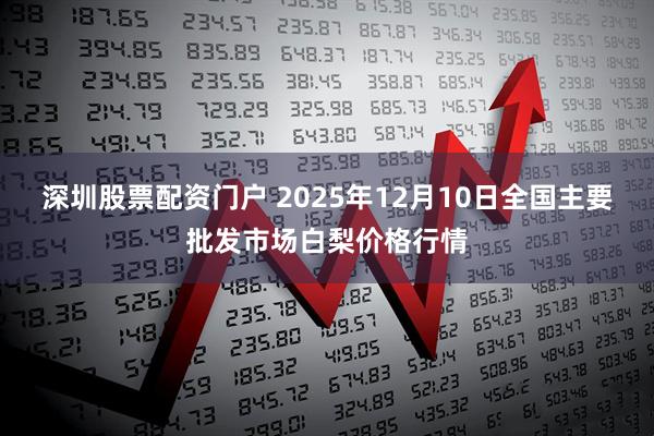 深圳股票配资门户 2025年12月10日全国主要批发市场白梨价格行情