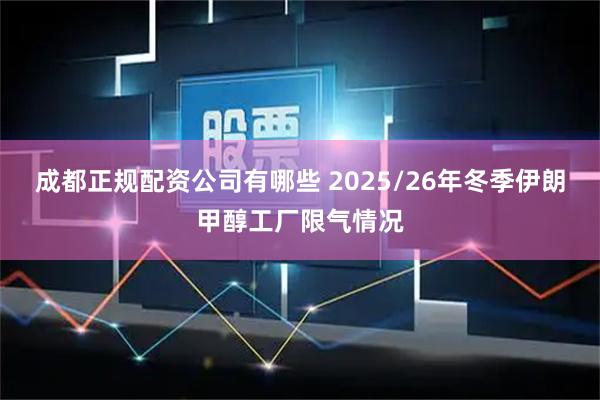 成都正规配资公司有哪些 2025/26年冬季伊朗甲醇工厂限气情况