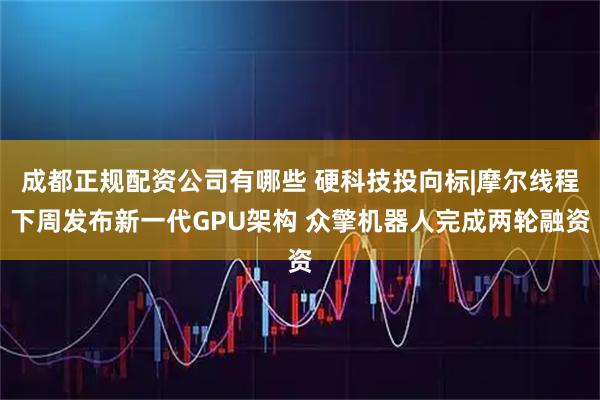 成都正规配资公司有哪些 硬科技投向标|摩尔线程下周发布新一代GPU架构 众擎机器人完成两轮融资