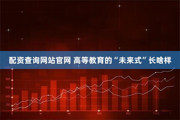 配资查询网站官网 高等教育的“未来式”长啥样