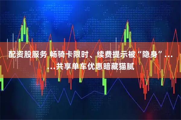 配资股服务 畅骑卡限时、续费提示被“隐身”……共享单车优惠暗藏猫腻
