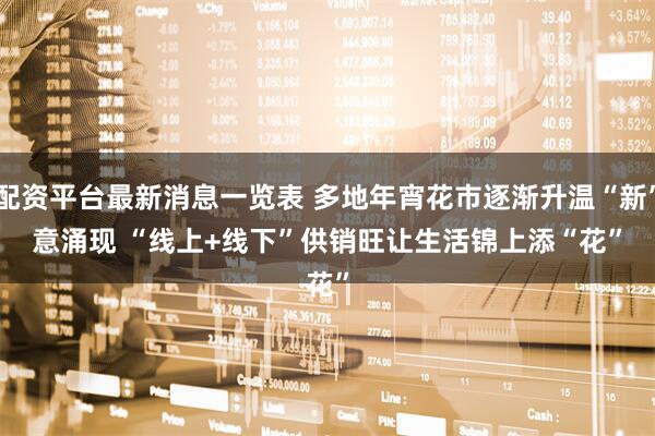 配资平台最新消息一览表 多地年宵花市逐渐升温“新”意涌现 “线上+线下”供销旺让生活锦上添“花”