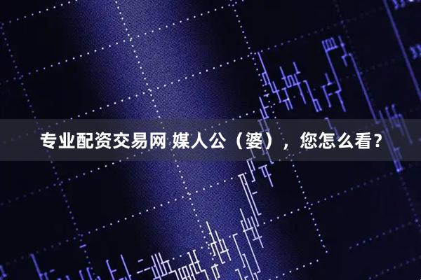 专业配资交易网 媒人公（婆），您怎么看？