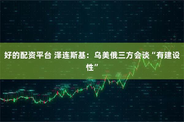 好的配资平台 泽连斯基：乌美俄三方会谈“有建设性”