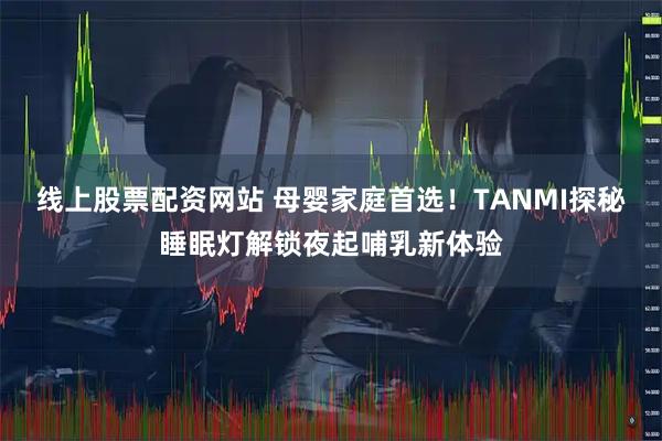 线上股票配资网站 母婴家庭首选！TANMI探秘睡眠灯解锁夜起哺乳新体验