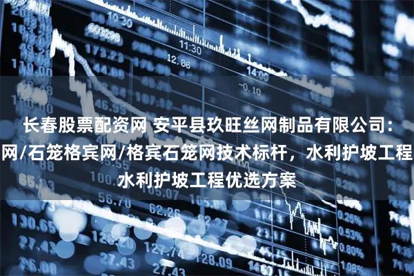 长春股票配资网 安平县玖旺丝网制品有限公司：铅丝石笼网/石笼格宾网/格宾石笼网技术标杆，水利护坡工程优选方案
