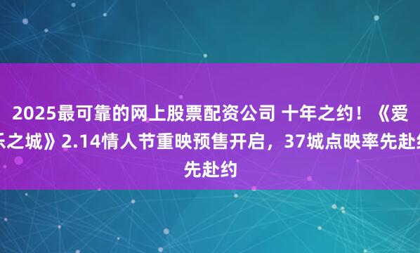 2025最可靠的网上股票配资公司 十年之约！《爱乐之城》2.14情人节重映预售开启，37城点映率先赴约