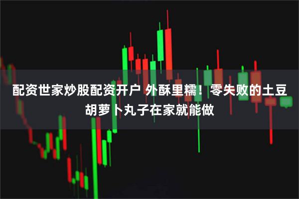 配资世家炒股配资开户 外酥里糯！零失败的土豆胡萝卜丸子在家就能做