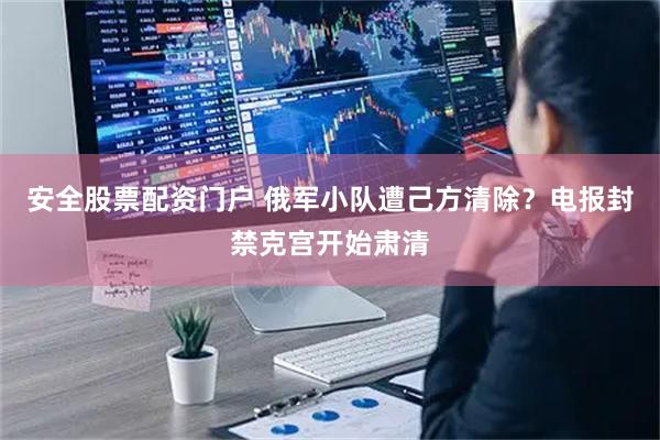 安全股票配资门户 俄军小队遭己方清除？电报封禁克宫开始肃清