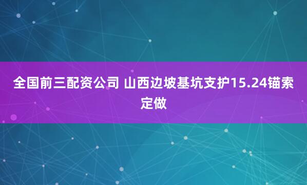 全国前三配资公司 山西边坡基坑支护15.24锚索定做