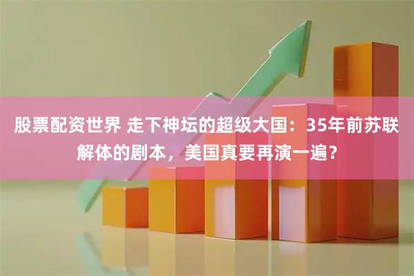 股票配资世界 走下神坛的超级大国：35年前苏联解体的剧本，美国真要再演一遍？