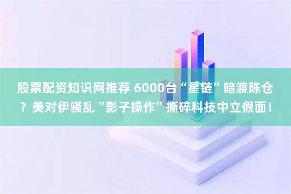 股票配资知识网推荐 6000台“星链”暗渡陈仓？美对伊骚乱“影子操作”撕碎科技中立假面！