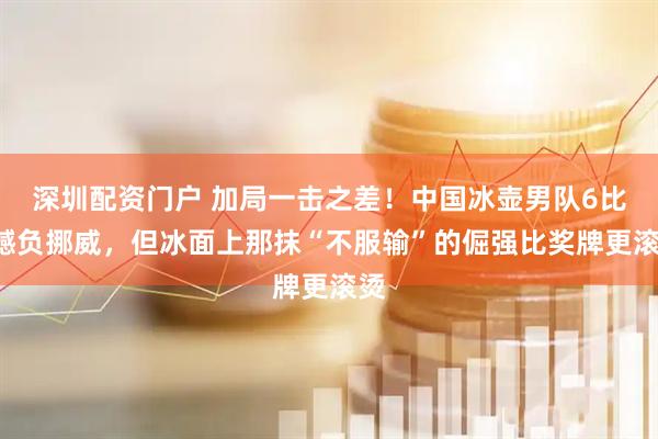 深圳配资门户 加局一击之差！中国冰壶男队6比8憾负挪威，但冰面上那抹“不服输”的倔强比奖牌更滚烫