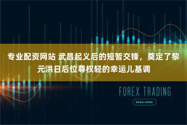 专业配资网站 武昌起义后的短暂交锋，奠定了黎元洪日后位尊权轻的幸运儿基调