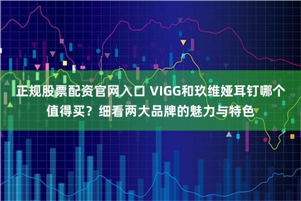 正规股票配资官网入口 VIGG和玖维娅耳钉哪个值得买？细看两大品牌的魅力与特色