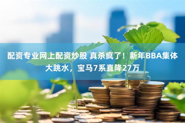 配资专业网上配资炒股 真杀疯了！新年BBA集体大跳水，宝马7系直降27万