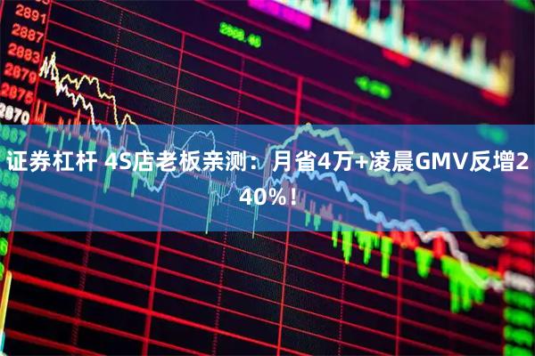 证券杠杆 4S店老板亲测：月省4万+凌晨GMV反增240%！