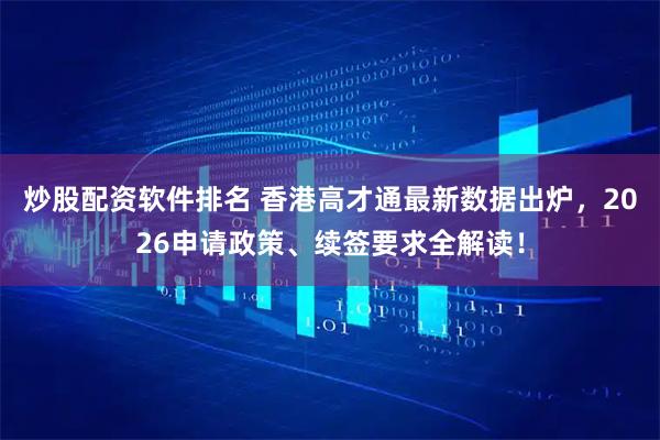 炒股配资软件排名 香港高才通最新数据出炉，2026申请政策、续签要求全解读！