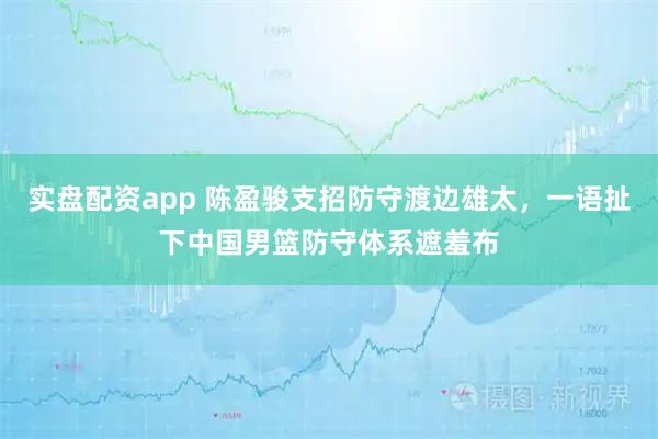 实盘配资app 陈盈骏支招防守渡边雄太，一语扯下中国男篮防守体系遮羞布