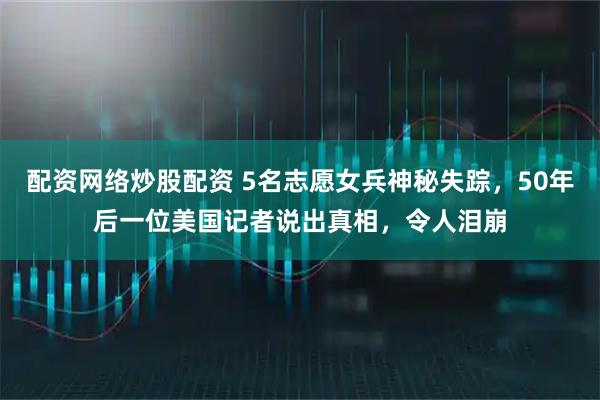配资网络炒股配资 5名志愿女兵神秘失踪，50年后一位美国记者说出真相，令人泪崩