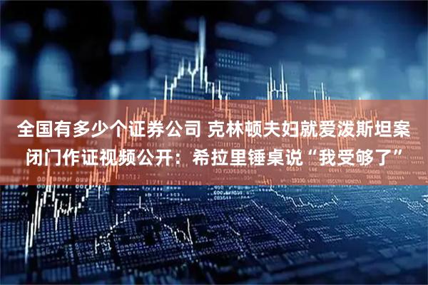 全国有多少个证券公司 克林顿夫妇就爱泼斯坦案闭门作证视频公开：希拉里锤桌说“我受够了”